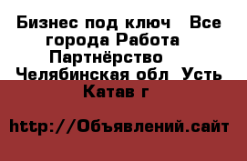 Бизнес под ключ - Все города Работа » Партнёрство   . Челябинская обл.,Усть-Катав г.